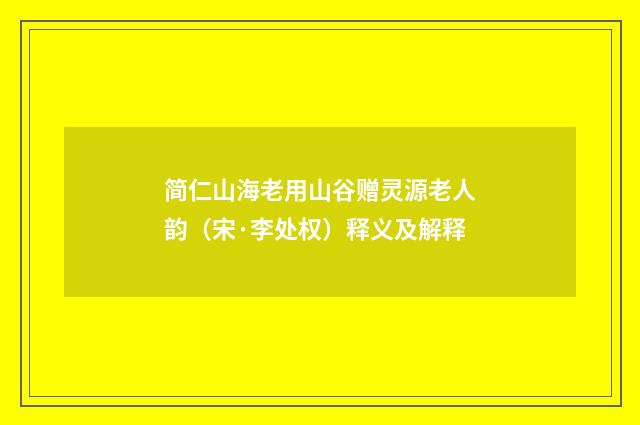 简仁山海老用山谷赠灵源老人韵(宋·李处权)释义及解释