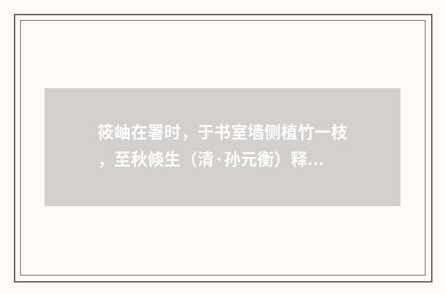 筱岫在署时，于书室墙侧植竹一枝，至秋倏生（清·孙元衡）释义及解释