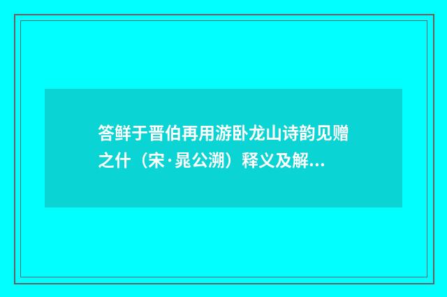答鲜于晋伯再用游卧龙山诗韵见赠之什(宋·晁公溯)释义及解释