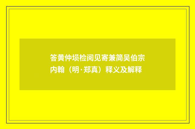 答黄仲埙检阅见寄兼简吴伯宗内翰（明·郑真）释义及解释
