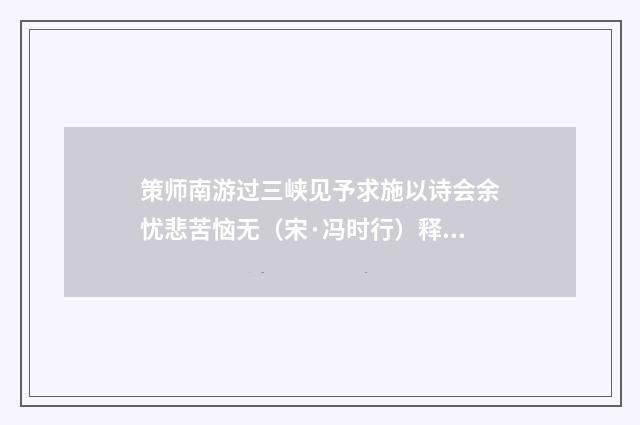 策师南游过三峡见予求施以诗会余忧悲苦恼无（宋·冯时行）释义及解释