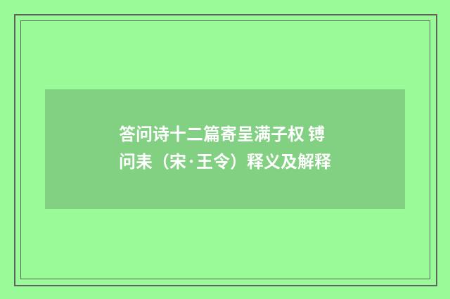 答问诗十二篇寄呈满子权 镈问耒（宋·王令）释义及解释