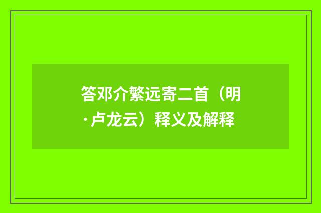 答邓介繁远寄二首（明·卢龙云）释义及解释