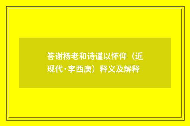 答谢杨老和诗谨以怀仰（近现代·李西庚）释义及解释