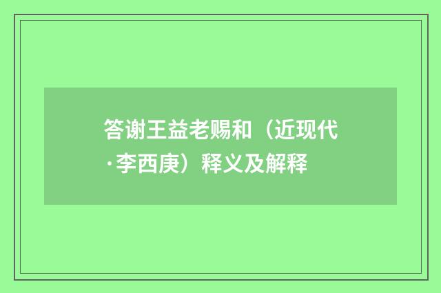 答谢王益老赐和（近现代·李西庚）释义及解释