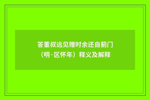 答董叔远见赠时余还自蓟门（明·区怀年）释义及解释