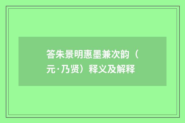 答朱景明惠墨兼次韵（元·乃贤）释义及解释