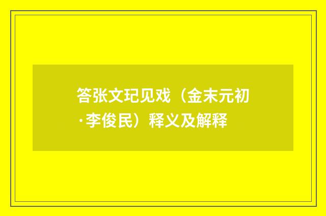 答张文玘见戏（金末元初·李俊民）释义及解释