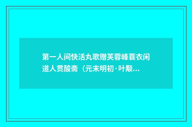第一人间快活丸歌赠芙蓉峰蓑衣闲道人贯酸斋（元末明初·叶颙）释义及解释