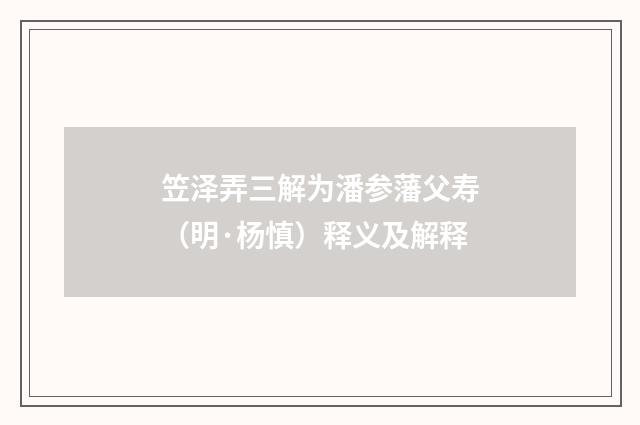 笠泽弄三解为潘参藩父寿（明·杨慎）释义及解释
