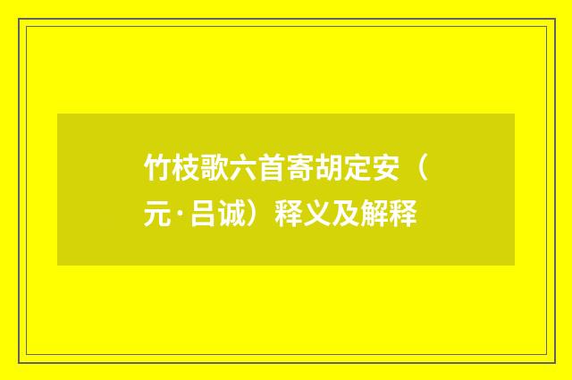 竹枝歌六首寄胡定安（元·吕诚）释义及解释