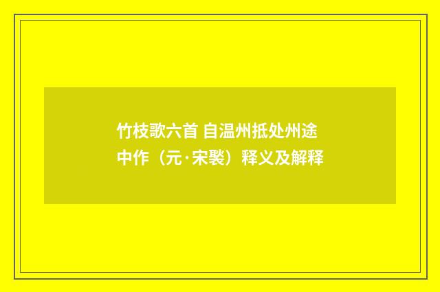 竹枝歌六首 自温州抵处州途中作（元·宋褧）释义及解释