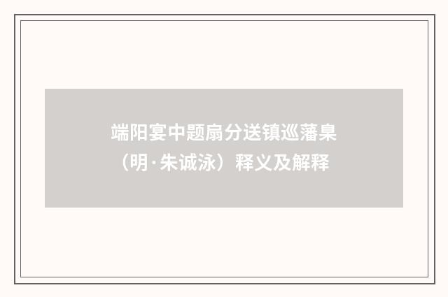 端阳宴中题扇分送镇巡藩臬（明·朱诚泳）释义及解释