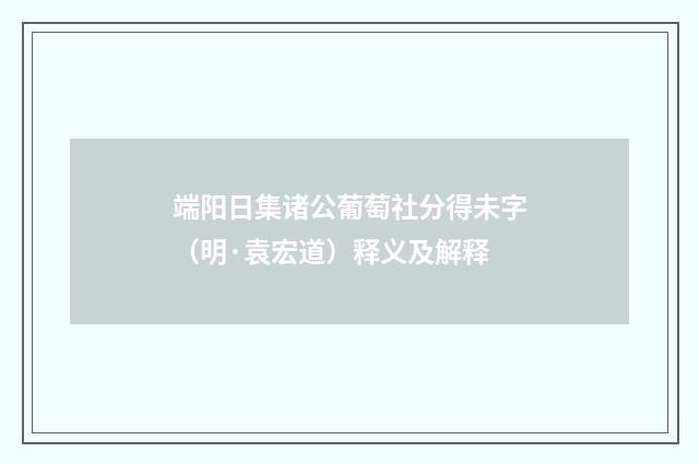 端阳日集诸公葡萄社分得未字（明·袁宏道）释义及解释