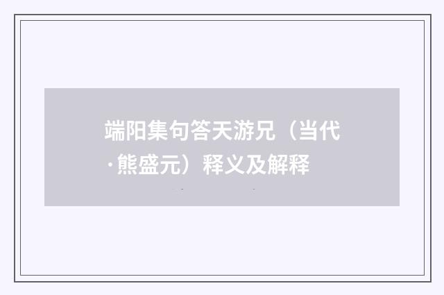 端阳集句答天游兄（当代·熊盛元）释义及解释