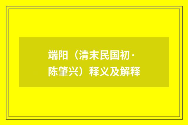 端阳（清末民国初·陈肇兴）释义及解释