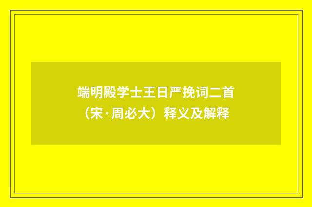 端明殿学士王日严挽词二首（宋·周必大）释义及解释