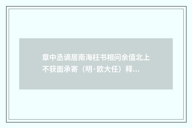 章中丞谪居南海枉书相问余值北上不获面承寄（明·欧大任）释义及解释