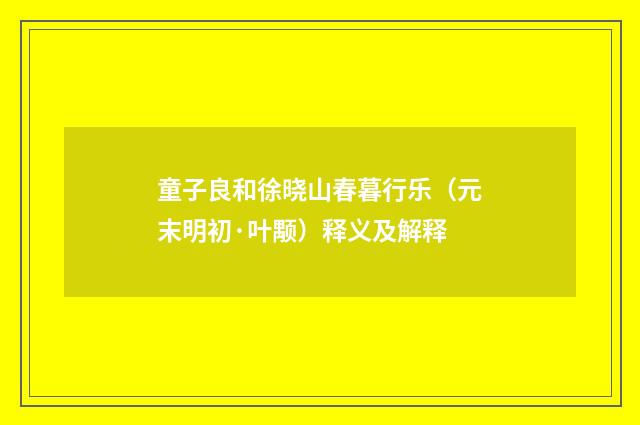 童子良和徐晓山春暮行乐（元末明初·叶颙）释义及解释