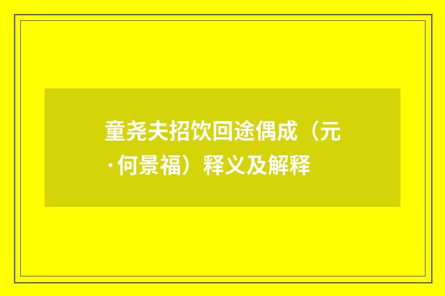 童尧夫招饮回途偶成（元·何景福）释义及解释