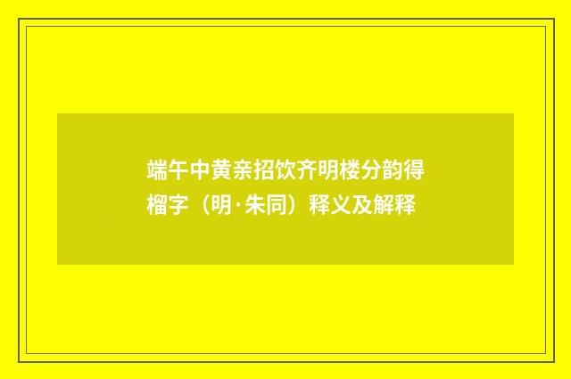 端午中黄亲招饮齐明楼分韵得榴字（明·朱同）释义及解释