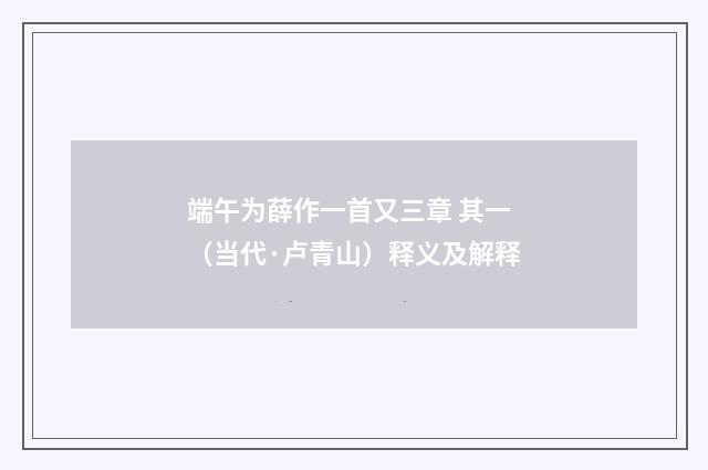 端午为薛作一首又三章 其一（当代·卢青山）释义及解释