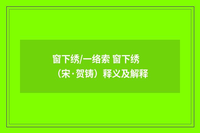 窗下绣/一络索 窗下绣（宋·贺铸）释义及解释