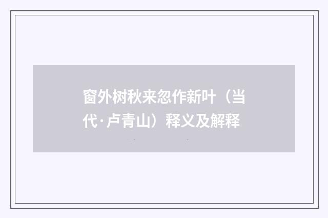 窗外树秋来忽作新叶（当代·卢青山）释义及解释
