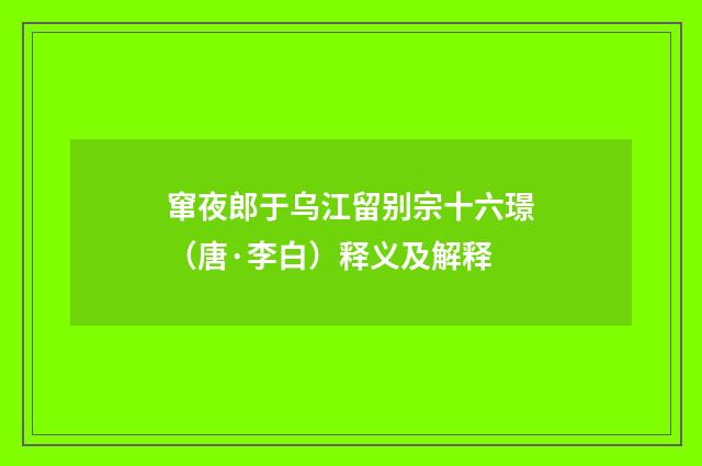窜夜郎于乌江留别宗十六璟（唐·李白）释义及解释