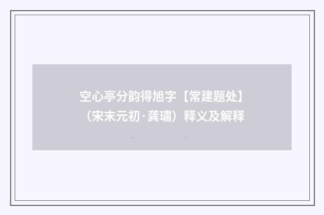 空心亭分韵得旭字【常建题处】（宋末元初·龚璛）释义及解释