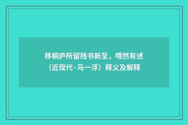 移桐庐所留残书新至，喟然有述（近现代·马一浮）释义及解释