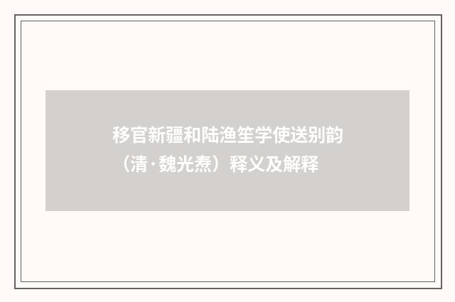 移官新疆和陆渔笙学使送别韵（清·魏光焘）释义及解释