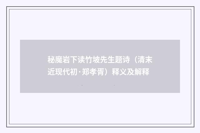 秘魔岩下读竹坡先生题诗（清末近现代初·郑孝胥）释义及解释