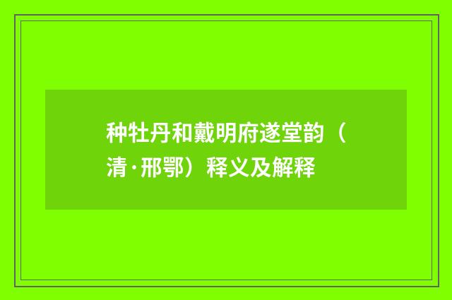 种牡丹和戴明府遂堂韵（清·邢鄂）释义及解释