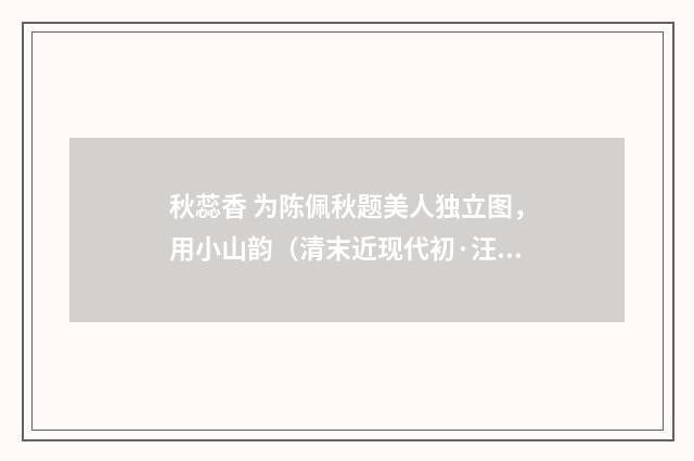 秋蕊香 为陈佩秋题美人独立图，用小山韵（清末近现代初·汪东）释义及解释