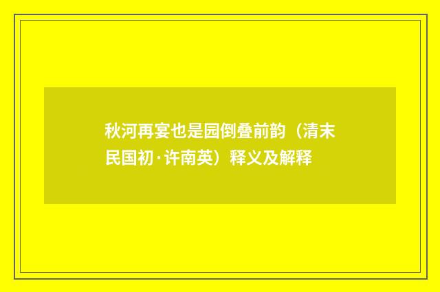 秋河再宴也是园倒叠前韵（清末民国初·许南英）释义及解释