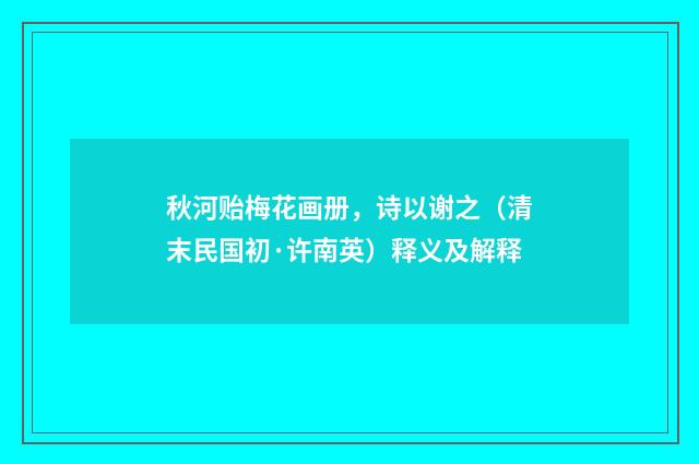 秋河贻梅花画册，诗以谢之（清末民国初·许南英）释义及解释