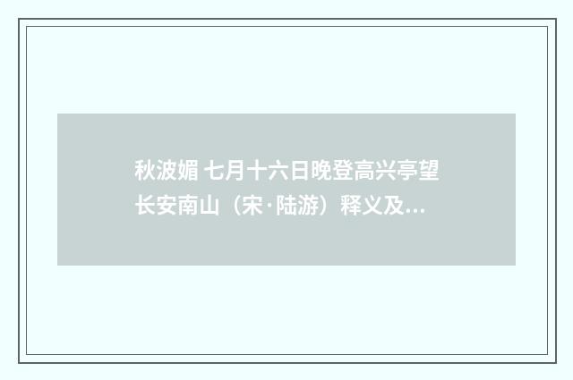 秋波媚 七月十六日晚登高兴亭望长安南山（宋·陆游）释义及解释