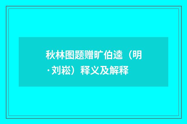 秋林图题赠旷伯逵（明·刘崧）释义及解释