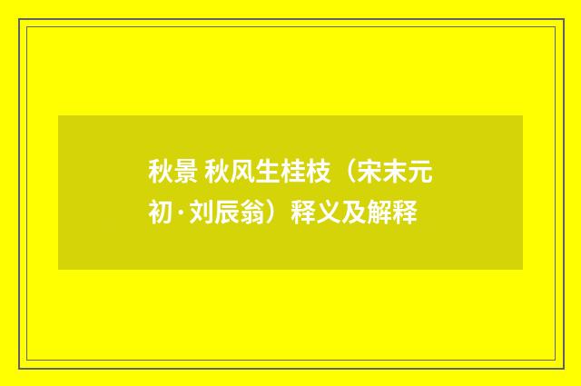 秋景 秋风生桂枝（宋末元初·刘辰翁）释义及解释