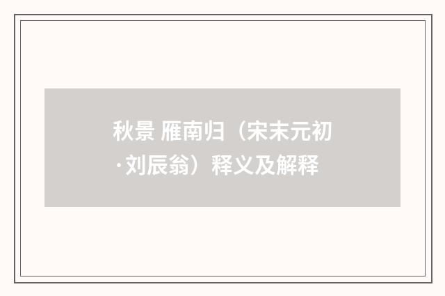 秋景 雁南归（宋末元初·刘辰翁）释义及解释