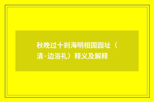 秋晚过十刹海明相国园址（清·边浴礼）释义及解释
