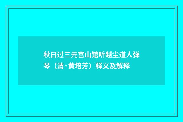 秋日过三元宫山馆听越尘道人弹琴（清·黄培芳）释义及解释