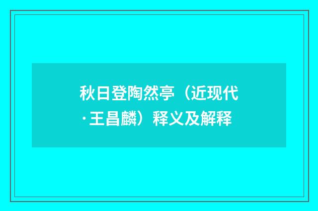 秋日登陶然亭（近现代·王昌麟）释义及解释