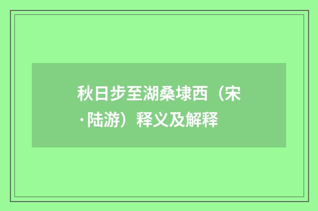 秋日步至湖桑埭西（宋·陆游）释义及解释