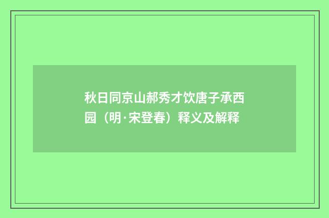 秋日同京山郝秀才饮唐子承西园（明·宋登春）释义及解释