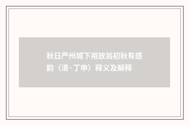 秋日严州城下用放翁初秋有感韵（清·丁申）释义及解释