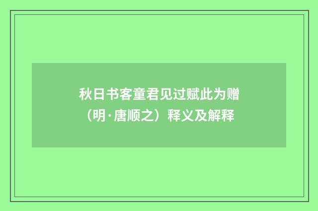 秋日书客童君见过赋此为赠（明·唐顺之）释义及解释