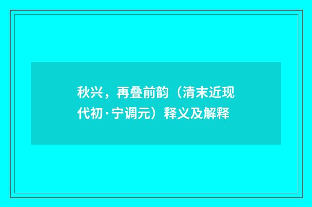 秋兴，再叠前韵（清末近现代初·宁调元）释义及解释