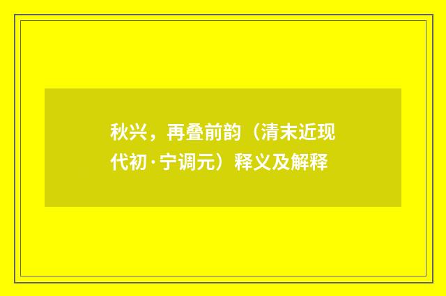 秋兴，再叠前韵（清末近现代初·宁调元）释义及解释